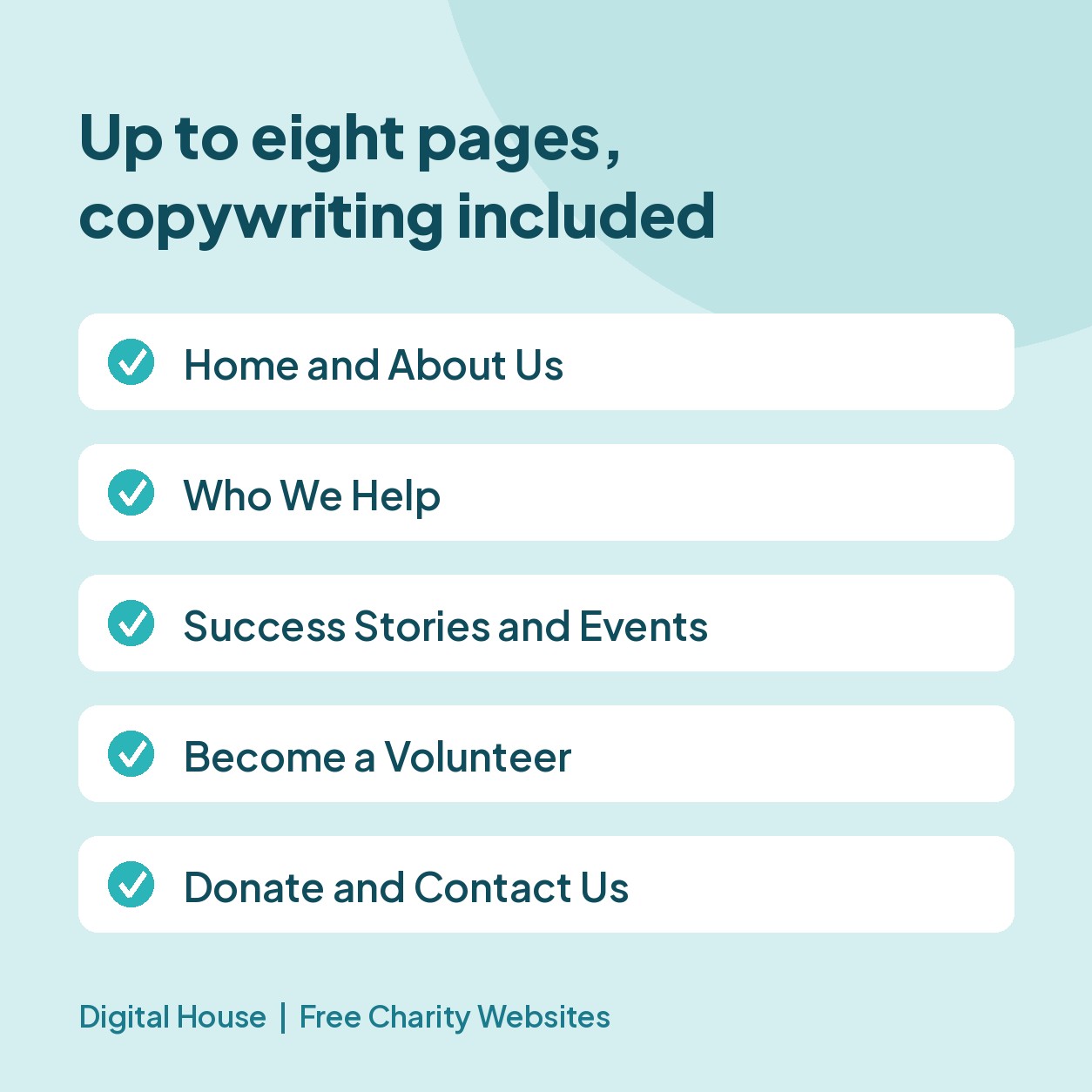Up to eight pages with copywriting included Checklist graphic of the pages included in a free charity website: Home and About Us, Who We Help, Success Stories and Events, Become a Volunteer, Donate and Contact Us